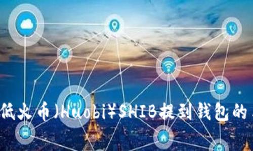 如何降低火币（Huobi）SHIB提到钱包的手续费？