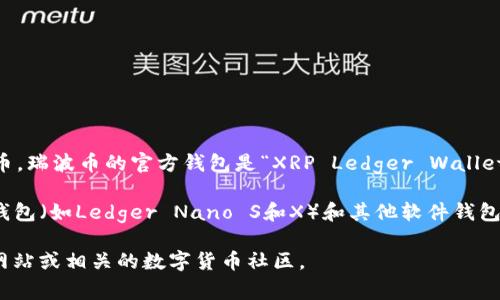 瑞波币（Ripple，通常以XRP为单位）是由Ripple Labs公司推出的一种数字货币。瑞波币的官方钱包是“XRP Ledger Wallet”，它是由Ripple公司支持和维护的。这个钱包主要用于存储、发送和接收XRP。

此外，用户可以选择一些其他兼容的数字货币钱包来管理瑞波币。例如，硬件钱包（如Ledger Nano S和X）和其他软件钱包（如Toast Wallet和Exodus）也支持瑞波币。

如果你想获取更多关于瑞波币和其官方钱包的信息，可以查阅Ripple的官方网站或相关的数字货币社区。