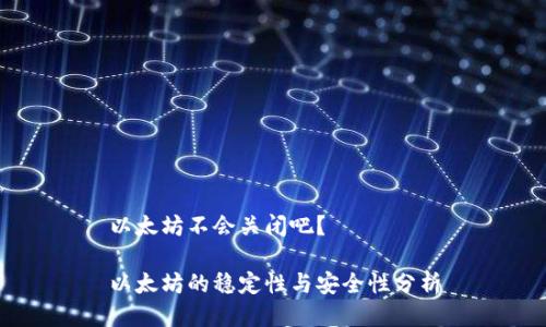 以太坊不会关闭吧？

以太坊的稳定性与安全性分析